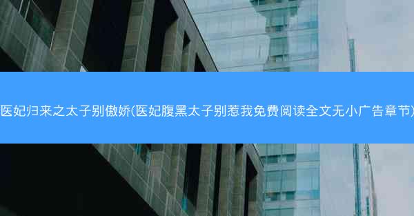 医妃归来之太子别傲娇(医妃腹黑太子别惹我免费阅读全文无小广告章节)