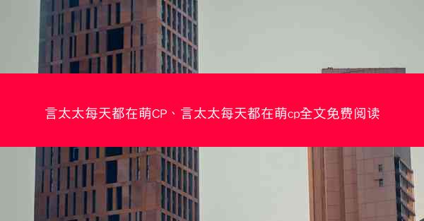 言太太每天都在萌CP、言太太每天都在萌cp全文免费阅读 言太太每天都在萌CP、言太太每天都在萌cp全文免费阅读