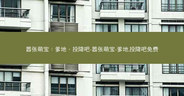 嚣张萌宝:爹地,投降吧-嚣张萌宝-爹地,投降吧免费 嚣张萌宝:爹地,投降吧-嚣张萌宝-爹地,投降吧免费