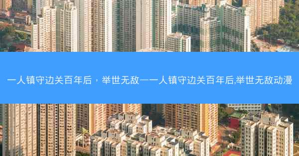 一人镇守边关百年后，举世无敌—一人镇守边关百年后,举世无敌动漫