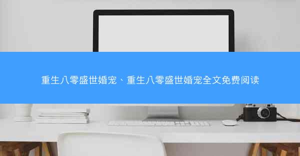 重生八零盛世婚宠、重生八零盛世婚宠全文免费阅读