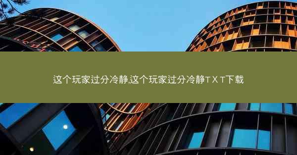 这个玩家过分冷静,这个玩家过分冷静TⅩT下载