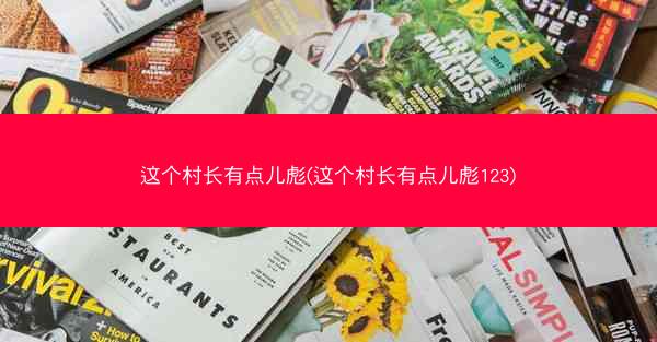 这个村长有点儿彪(这个村长有点儿彪123)