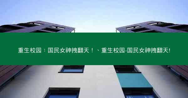重生校园：国民女神拽翻天！、重生校园-国民女神拽翻天!