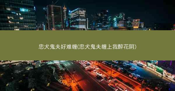 忠犬鬼夫好难缠(忠犬鬼夫缠上我醉花阴)