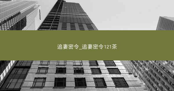 追妻密令_追妻密令121茶