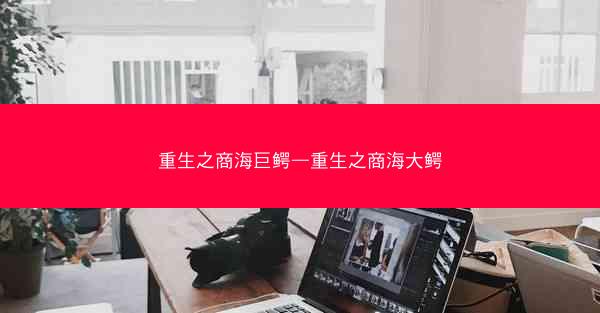 重生之商海巨鳄—重生之商海大鳄