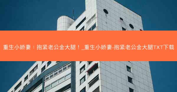 重生小娇妻：抱紧老公金大腿！_重生小娇妻-抱紧老公金大腿TXT下载