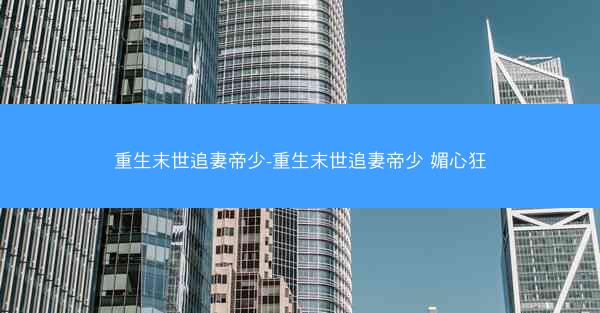 重生末世追妻帝少-重生末世追妻帝少 媚心狂