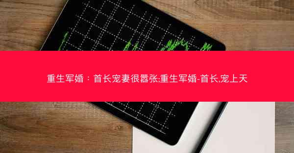 重生军婚：首长宠妻很嚣张;重生军婚-首长,宠上天