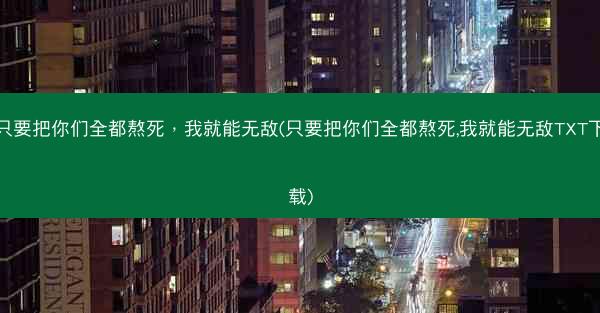 只要把你们全都熬死，我就能无敌(只要把你们全都熬死,我就能无敌TXT下载)
