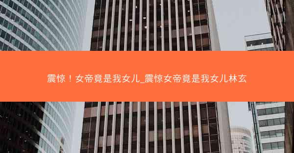 震惊！女帝竟是我女儿_震惊女帝竟是我女儿林玄