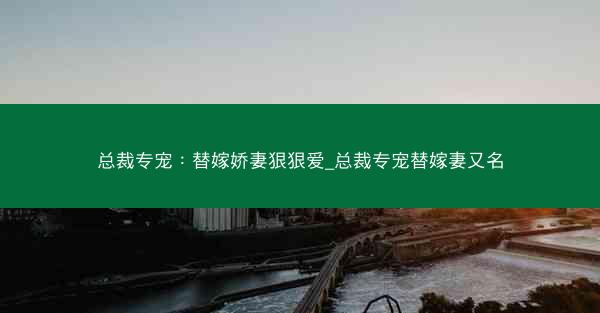 总裁专宠：替嫁娇妻狠狠爱_总裁专宠替嫁妻又名