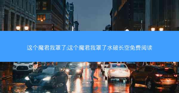 这个魔君我罩了;这个魔君我罩了水破长空免费阅读