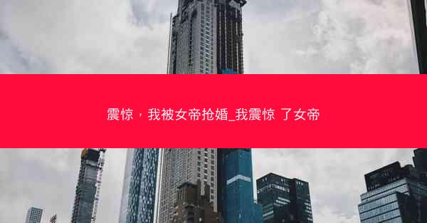 震惊，我被女帝抢婚_我震惊 了女帝