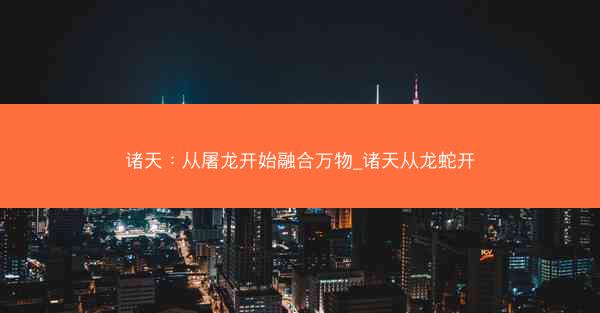 诸天：从屠龙开始融合万物_诸天从龙蛇开