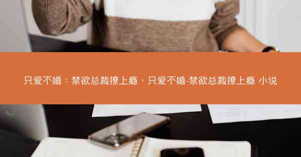 只爱不婚：禁欲总裁撩上瘾、只爱不婚-禁欲总裁撩上瘾 小说