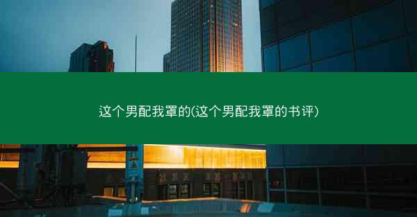 这个男配我罩的(这个男配我罩的书评)