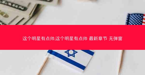 这个明星有点帅,这个明星有点帅 最新章节 无弹窗