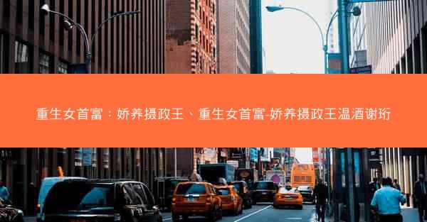 重生女首富：娇养摄政王、重生女首富-娇养摄政王温酒谢珩