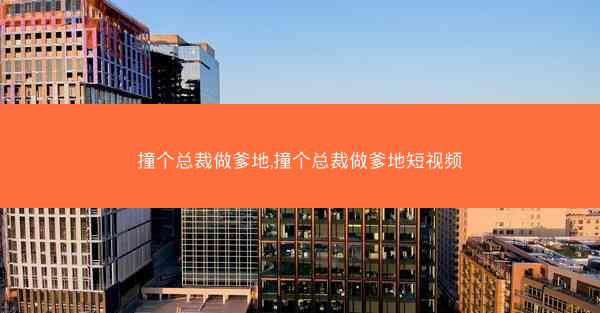 撞个总裁做爹地,撞个总裁做爹地短视频