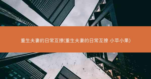 重生夫妻的日常互撩(重生夫妻的日常互撩 小苹小果)