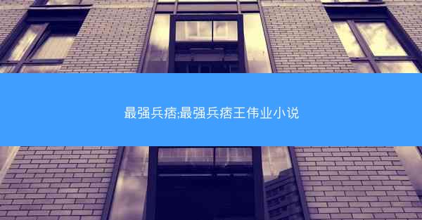 最强兵痞;最强兵痞王伟业小说