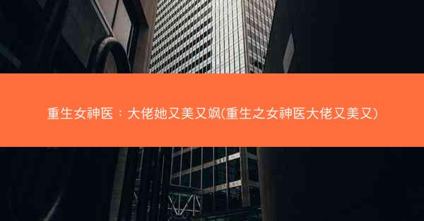 重生女神医：大佬她又美又飒(重生之女神医大佬又美又)