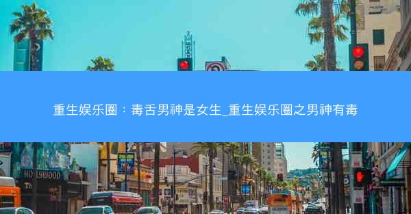 重生娱乐圈：毒舌男神是女生_重生娱乐圈之男神有毒