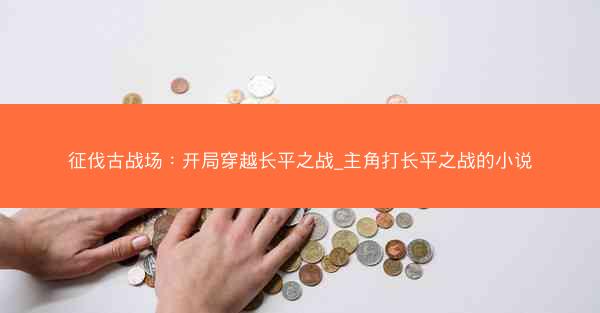 征伐古战场：开局穿越长平之战_主角打长平之战的小说