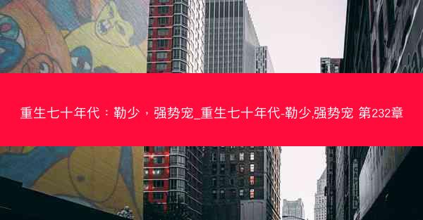 重生七十年代：勒少，强势宠_重生七十年代-勒少,强势宠 第232章