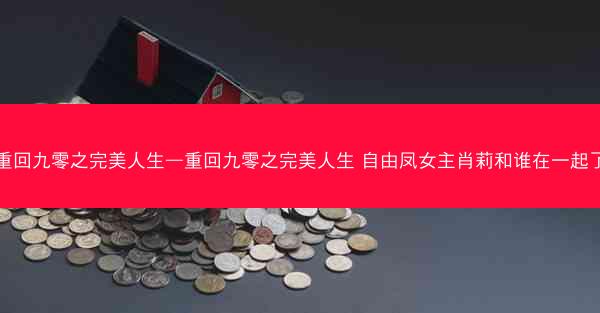 重回九零之完美人生—重回九零之完美人生 自由凤女主肖莉和谁在一起了