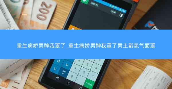 重生病娇男神我罩了_重生病娇男神我罩了男主戴氧气面罩