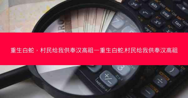 重生白蛇，村民给我供奉汉高祖—重生白蛇,村民给我供奉汉高祖