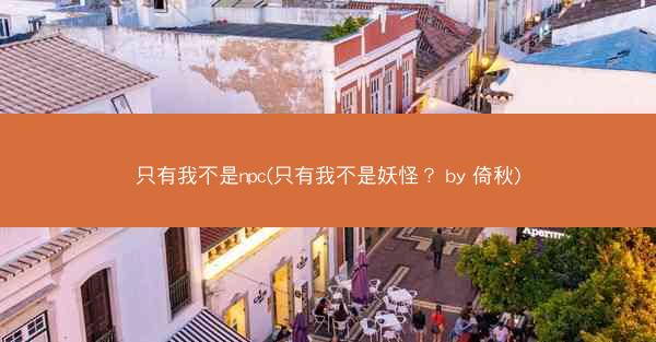 只有我不是npc(只有我不是妖怪？ by 倚秋)