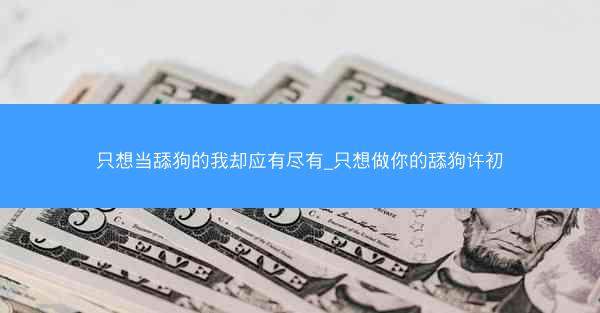 只想当舔狗的我却应有尽有_只想做你的舔狗许初