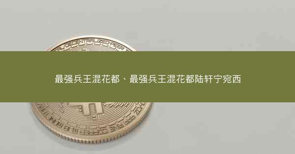 最强兵王混花都、最强兵王混花都陆轩宁宛西
