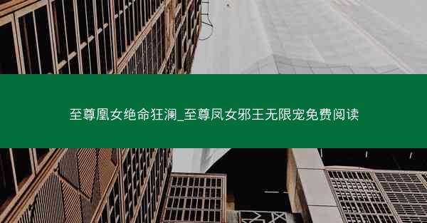 至尊凰女绝命狂澜_至尊凤女邪王无限宠免费阅读
