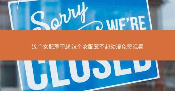 这个女配惹不起;这个女配惹不起动漫免费观看