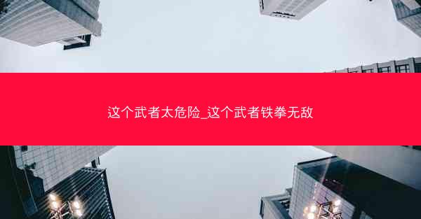 这个武者太危险_这个武者铁拳无敌
