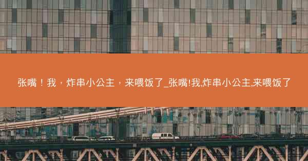 张嘴！我，炸串小公主，来喂饭了_张嘴!我,炸串小公主,来喂饭了