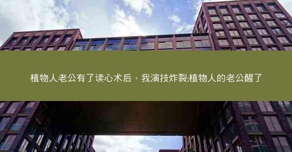 植物人老公有了读心术后，我演技炸裂;植物人的老公醒了