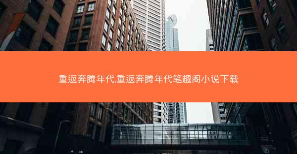 重返奔腾年代,重返奔腾年代笔趣阁小说下载