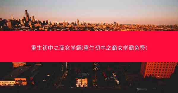 重生初中之商女学霸(重生初中之商女学霸免费)