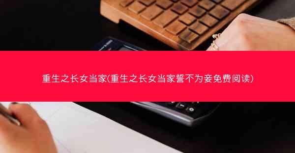 重生之长女当家(重生之长女当家誓不为妾免费阅读)