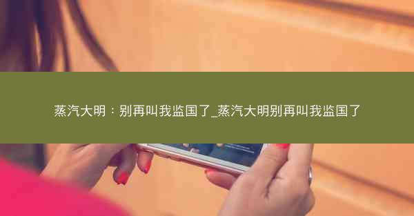蒸汽大明：别再叫我监国了_蒸汽大明别再叫我监国了