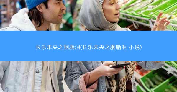 长乐未央之胭脂泪(长乐未央之胭脂泪 小说)