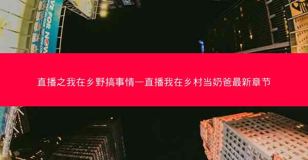 直播之我在乡野搞事情—直播我在乡村当奶爸最新章节