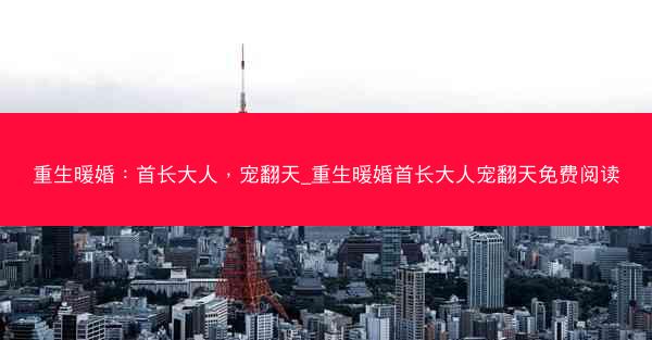 重生暖婚：首长大人，宠翻天_重生暖婚首长大人宠翻天免费阅读