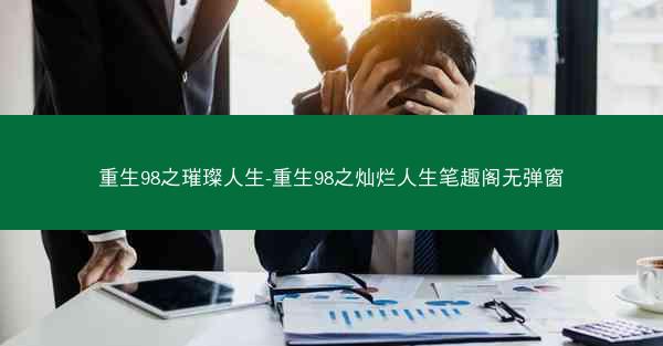 重生98之璀璨人生-重生98之灿烂人生笔趣阁无弹窗
